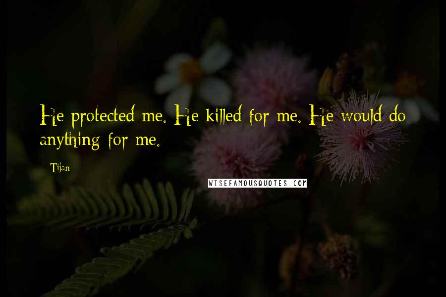 Tijan Quotes: He protected me. He killed for me. He would do anything for me.