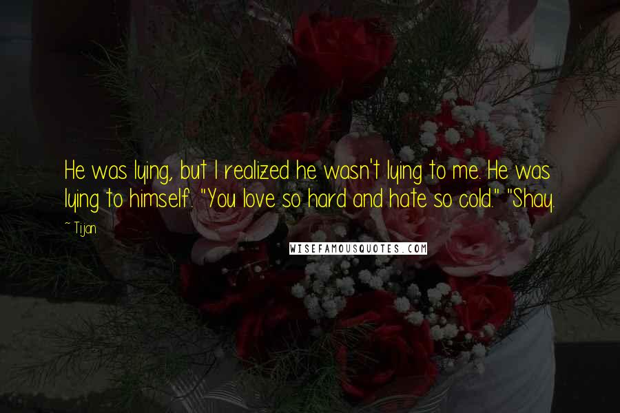 Tijan Quotes: He was lying, but I realized he wasn't lying to me. He was lying to himself. "You love so hard and hate so cold." "Shay.