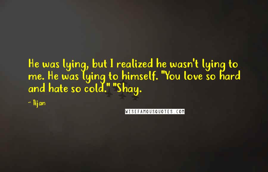 Tijan Quotes: He was lying, but I realized he wasn't lying to me. He was lying to himself. "You love so hard and hate so cold." "Shay.