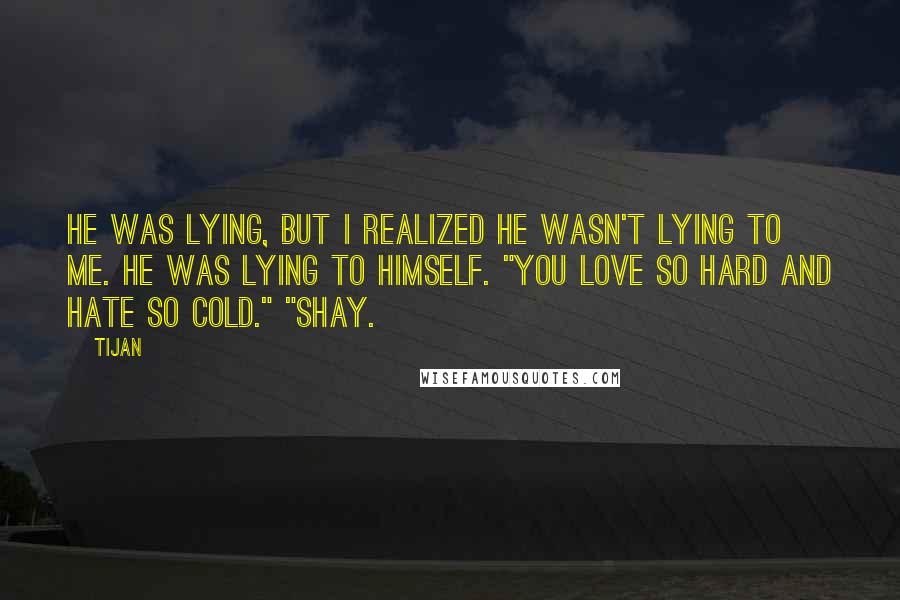 Tijan Quotes: He was lying, but I realized he wasn't lying to me. He was lying to himself. "You love so hard and hate so cold." "Shay.