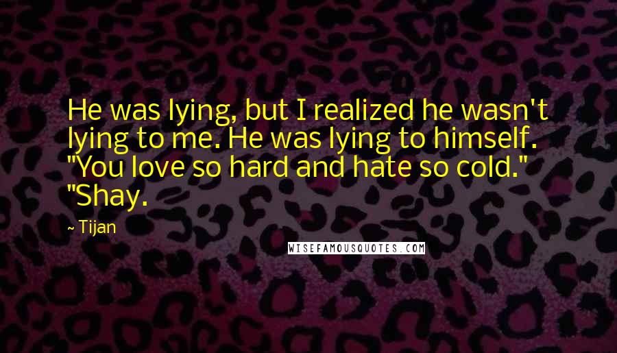 Tijan Quotes: He was lying, but I realized he wasn't lying to me. He was lying to himself. "You love so hard and hate so cold." "Shay.