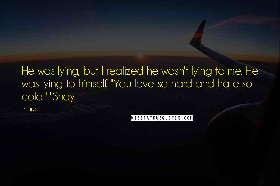 Tijan Quotes: He was lying, but I realized he wasn't lying to me. He was lying to himself. "You love so hard and hate so cold." "Shay.