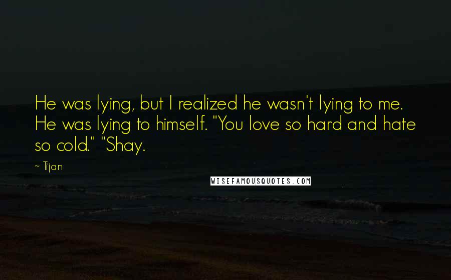 Tijan Quotes: He was lying, but I realized he wasn't lying to me. He was lying to himself. "You love so hard and hate so cold." "Shay.