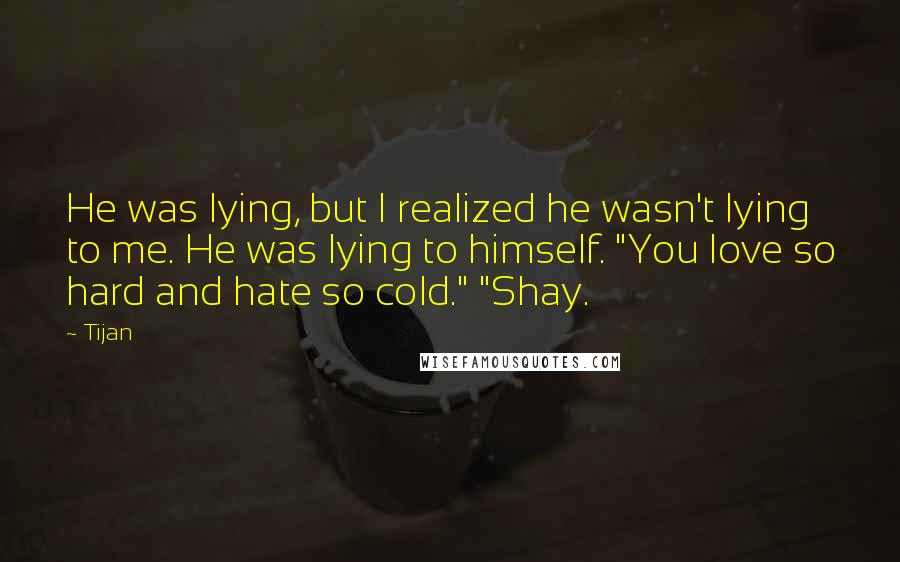 Tijan Quotes: He was lying, but I realized he wasn't lying to me. He was lying to himself. "You love so hard and hate so cold." "Shay.