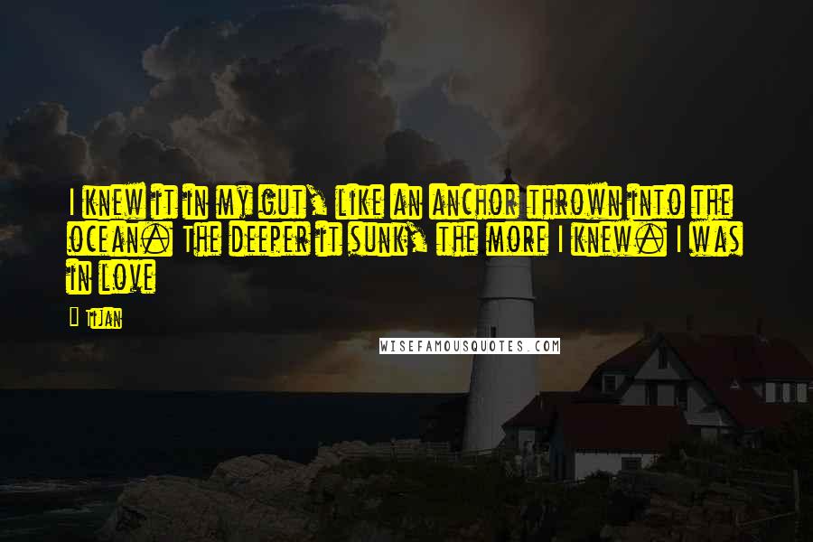 Tijan Quotes: I knew it in my gut, like an anchor thrown into the ocean. The deeper it sunk, the more I knew. I was in love