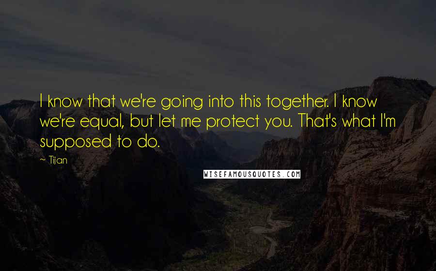 Tijan Quotes: I know that we're going into this together. I know we're equal, but let me protect you. That's what I'm supposed to do.