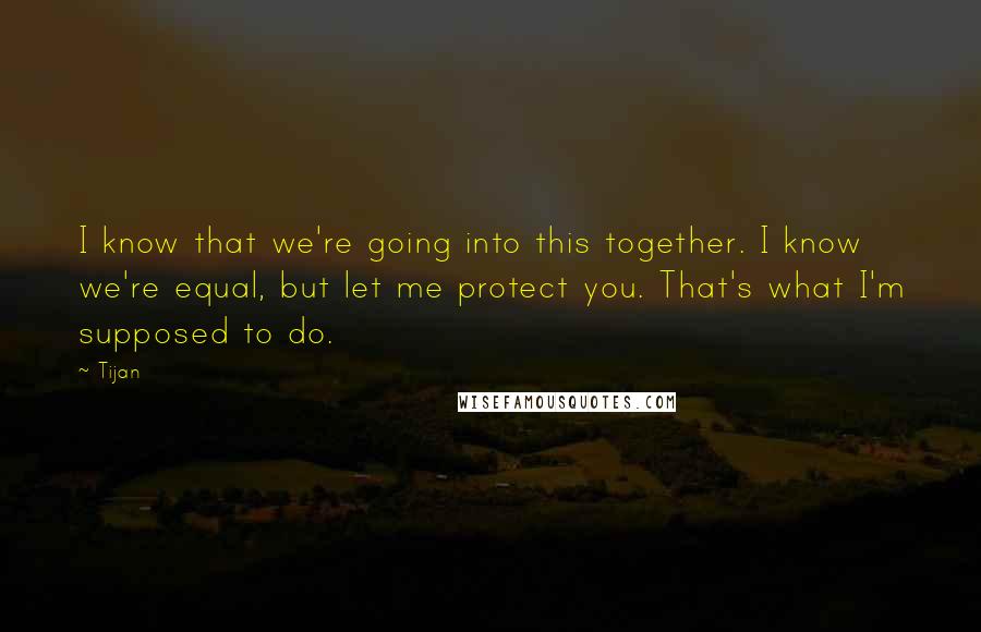 Tijan Quotes: I know that we're going into this together. I know we're equal, but let me protect you. That's what I'm supposed to do.