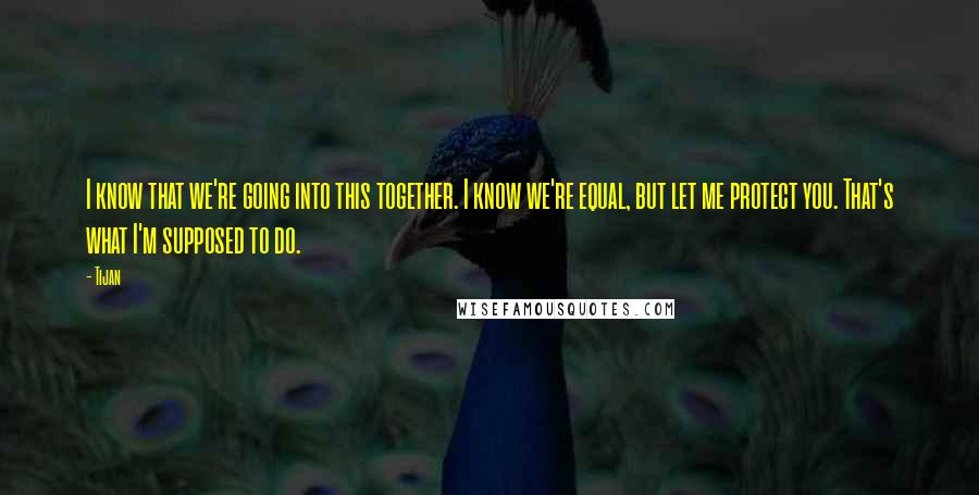 Tijan Quotes: I know that we're going into this together. I know we're equal, but let me protect you. That's what I'm supposed to do.