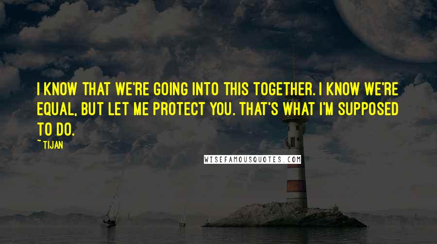 Tijan Quotes: I know that we're going into this together. I know we're equal, but let me protect you. That's what I'm supposed to do.