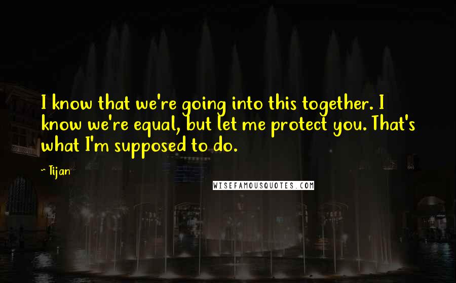 Tijan Quotes: I know that we're going into this together. I know we're equal, but let me protect you. That's what I'm supposed to do.