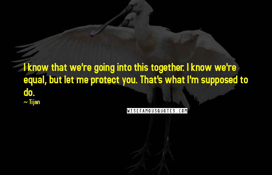 Tijan Quotes: I know that we're going into this together. I know we're equal, but let me protect you. That's what I'm supposed to do.