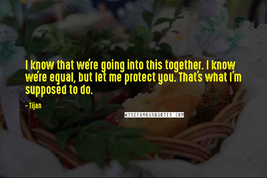 Tijan Quotes: I know that we're going into this together. I know we're equal, but let me protect you. That's what I'm supposed to do.