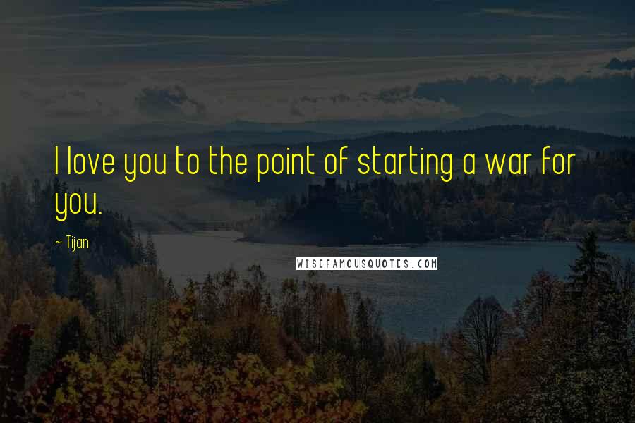 Tijan Quotes: I love you to the point of starting a war for you.