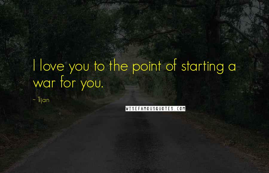 Tijan Quotes: I love you to the point of starting a war for you.