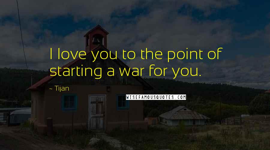 Tijan Quotes: I love you to the point of starting a war for you.