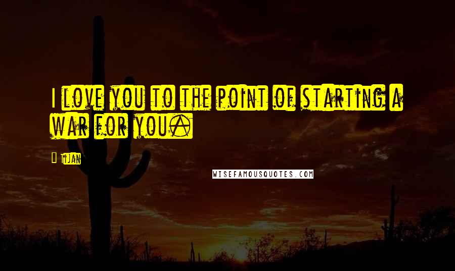 Tijan Quotes: I love you to the point of starting a war for you.