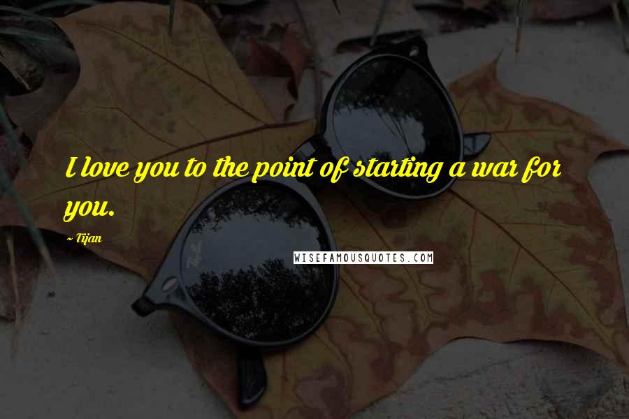 Tijan Quotes: I love you to the point of starting a war for you.