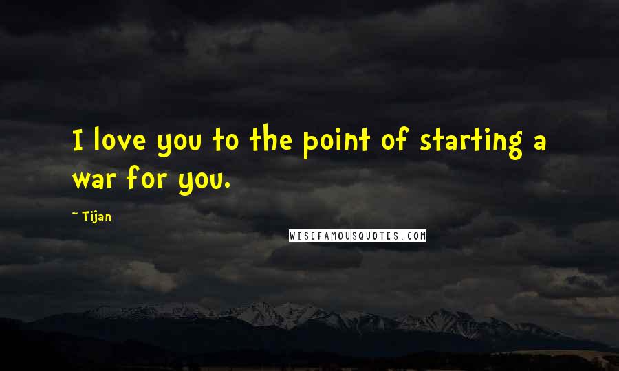 Tijan Quotes: I love you to the point of starting a war for you.