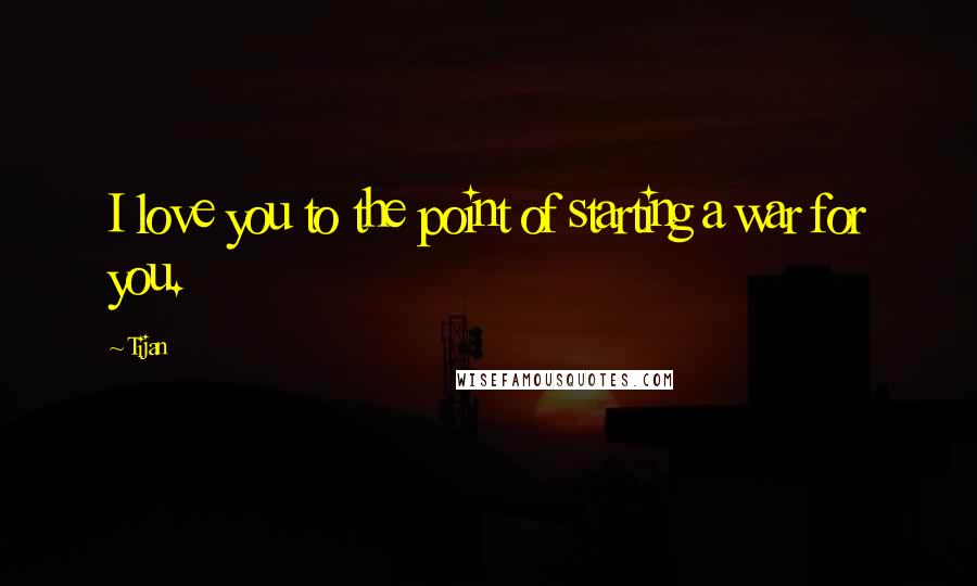 Tijan Quotes: I love you to the point of starting a war for you.