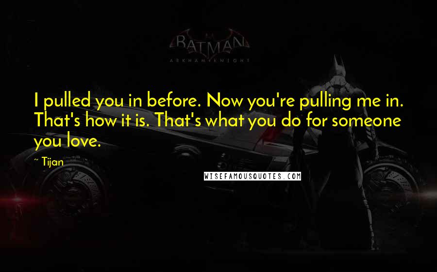 Tijan Quotes: I pulled you in before. Now you're pulling me in. That's how it is. That's what you do for someone you love.