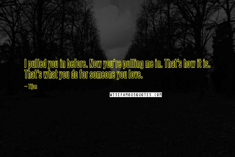 Tijan Quotes: I pulled you in before. Now you're pulling me in. That's how it is. That's what you do for someone you love.