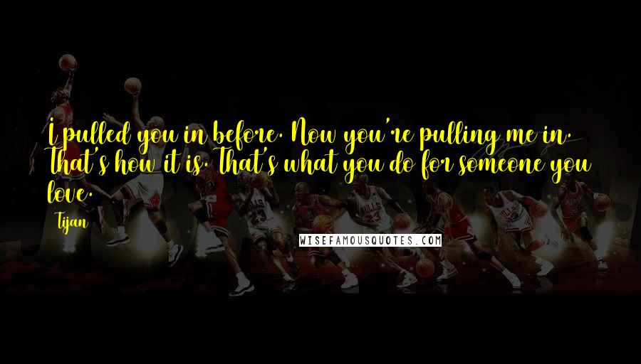 Tijan Quotes: I pulled you in before. Now you're pulling me in. That's how it is. That's what you do for someone you love.