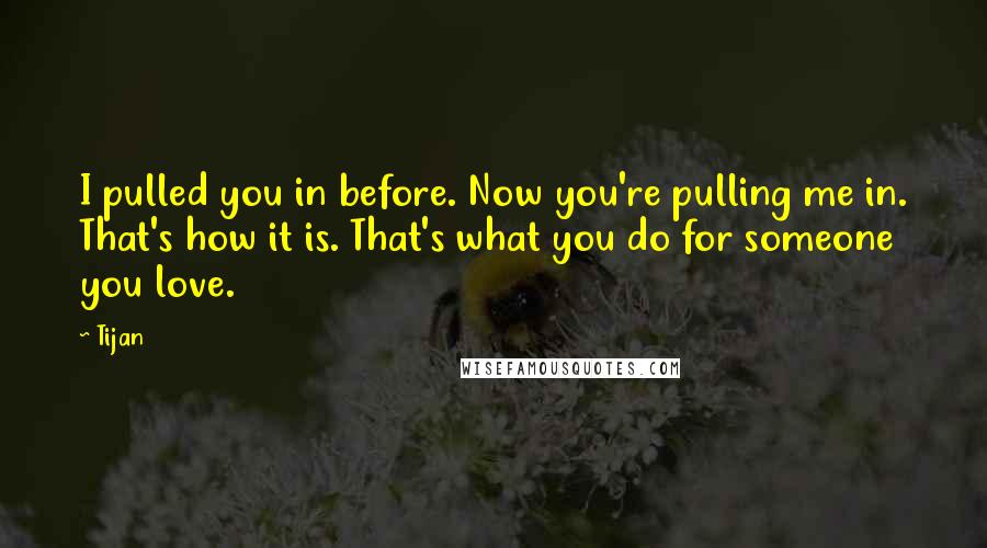 Tijan Quotes: I pulled you in before. Now you're pulling me in. That's how it is. That's what you do for someone you love.