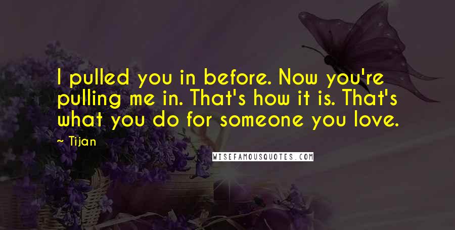 Tijan Quotes: I pulled you in before. Now you're pulling me in. That's how it is. That's what you do for someone you love.