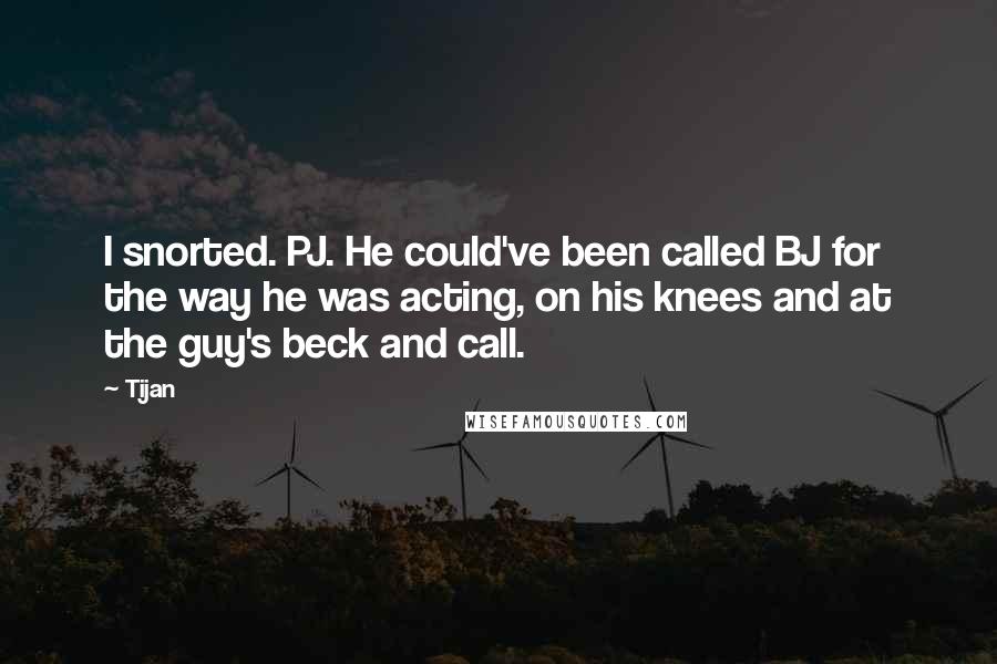 Tijan Quotes: I snorted. PJ. He could've been called BJ for the way he was acting, on his knees and at the guy's beck and call.