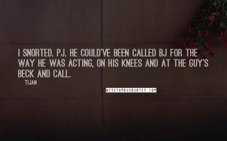 Tijan Quotes: I snorted. PJ. He could've been called BJ for the way he was acting, on his knees and at the guy's beck and call.