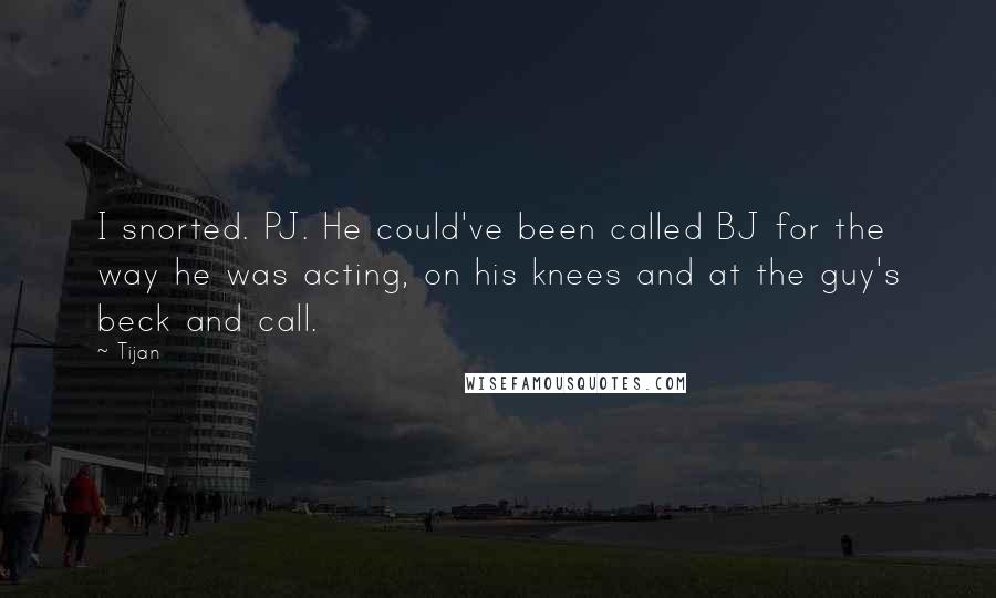 Tijan Quotes: I snorted. PJ. He could've been called BJ for the way he was acting, on his knees and at the guy's beck and call.