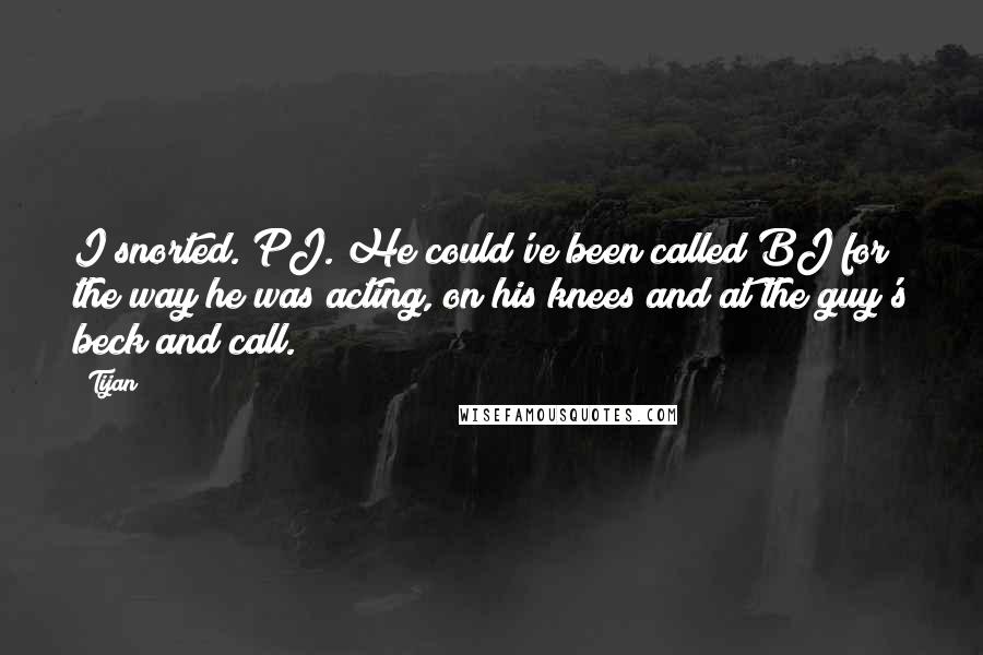 Tijan Quotes: I snorted. PJ. He could've been called BJ for the way he was acting, on his knees and at the guy's beck and call.