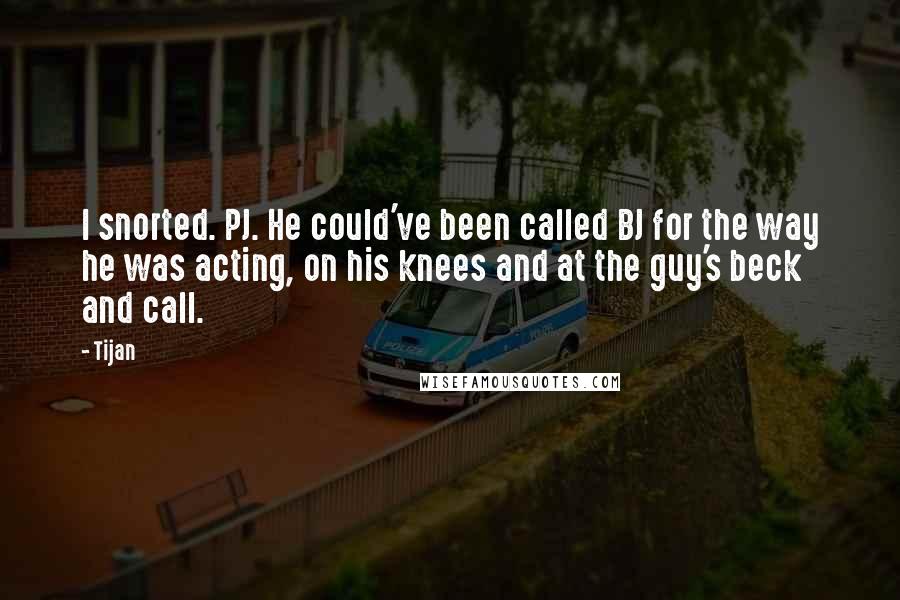 Tijan Quotes: I snorted. PJ. He could've been called BJ for the way he was acting, on his knees and at the guy's beck and call.