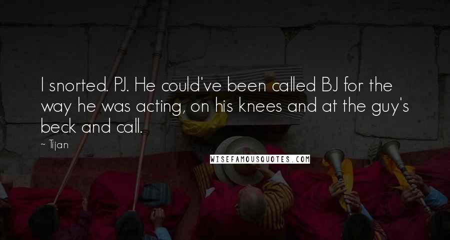 Tijan Quotes: I snorted. PJ. He could've been called BJ for the way he was acting, on his knees and at the guy's beck and call.