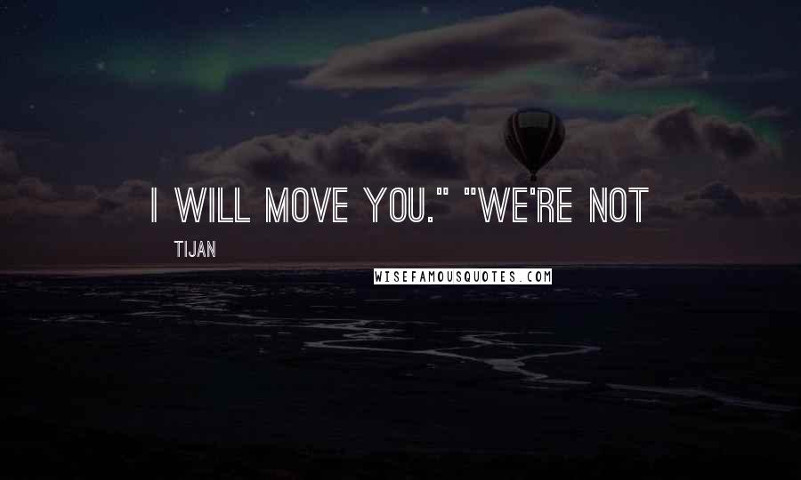 Tijan Quotes: I will move you." "We're not