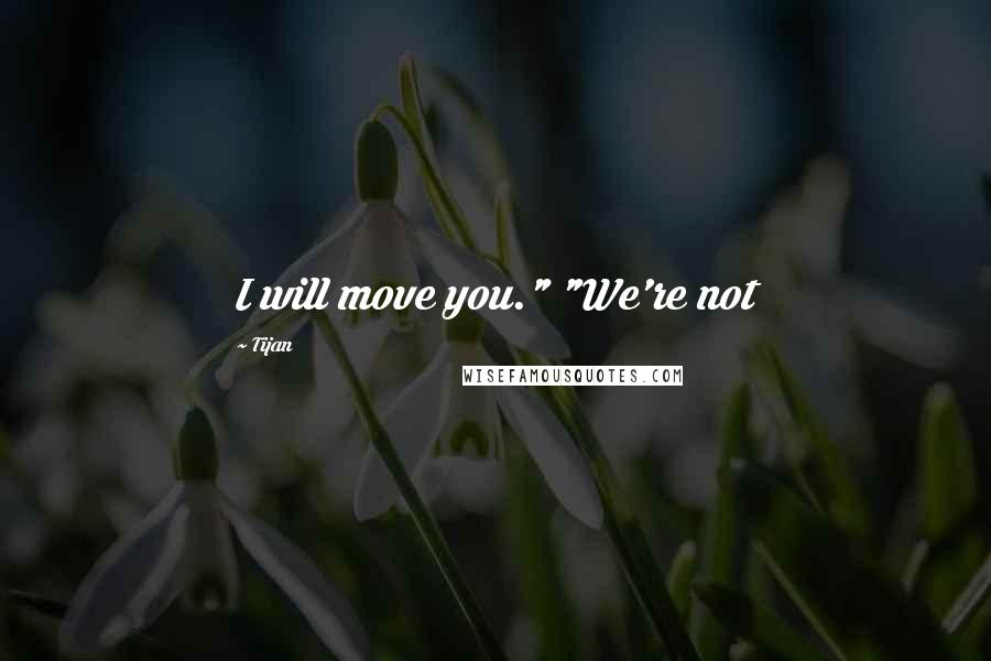 Tijan Quotes: I will move you." "We're not