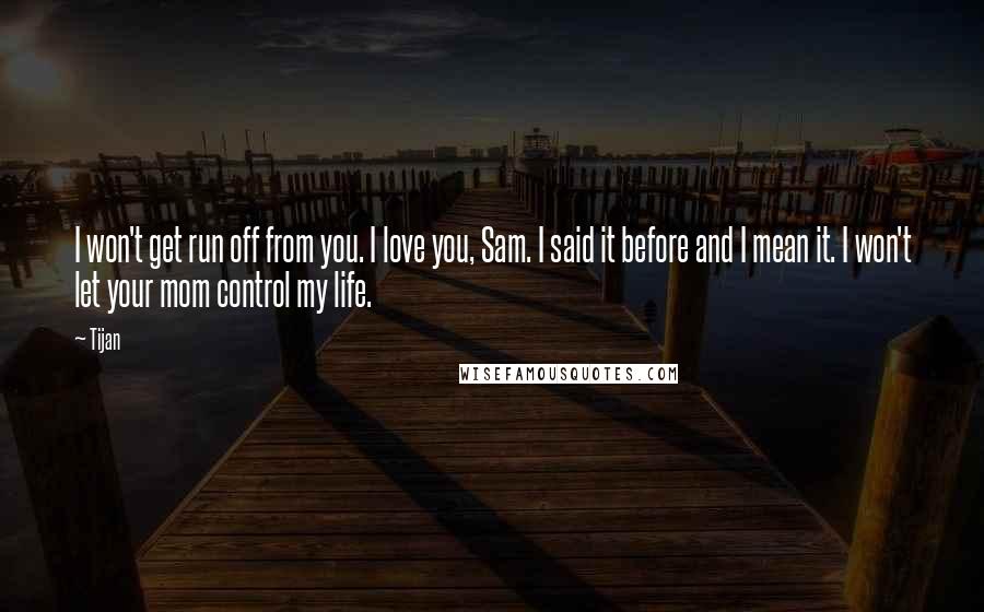 Tijan Quotes: I won't get run off from you. I love you, Sam. I said it before and I mean it. I won't let your mom control my life.