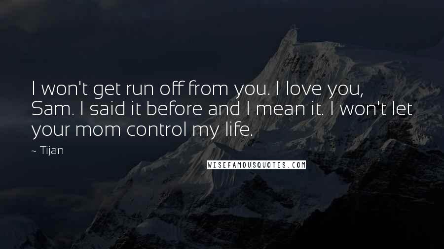 Tijan Quotes: I won't get run off from you. I love you, Sam. I said it before and I mean it. I won't let your mom control my life.