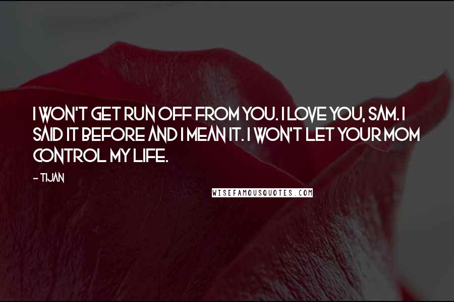 Tijan Quotes: I won't get run off from you. I love you, Sam. I said it before and I mean it. I won't let your mom control my life.