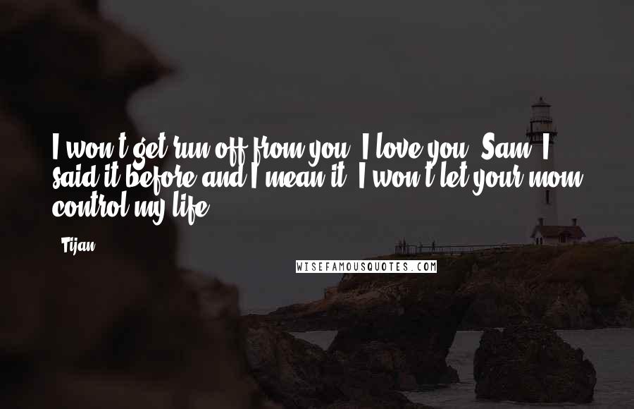 Tijan Quotes: I won't get run off from you. I love you, Sam. I said it before and I mean it. I won't let your mom control my life.