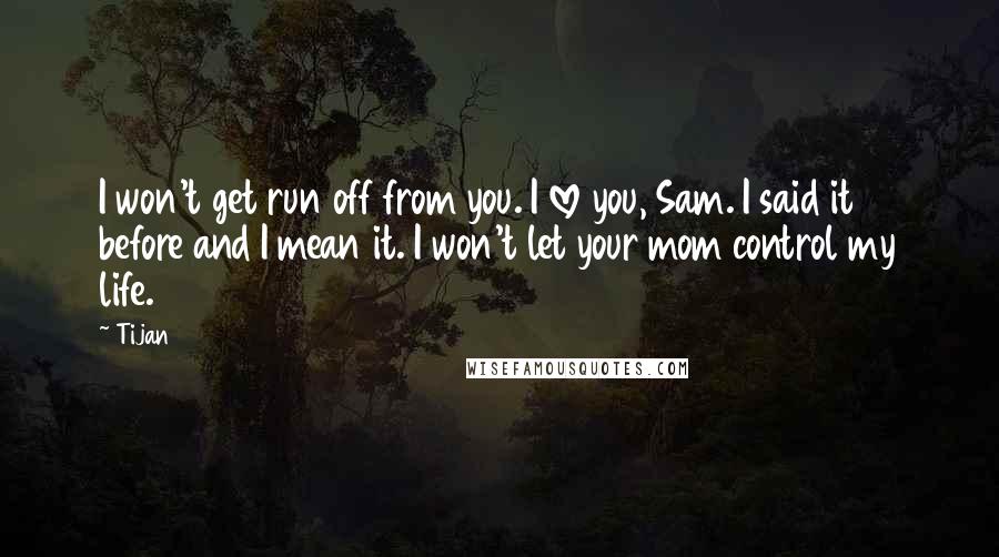 Tijan Quotes: I won't get run off from you. I love you, Sam. I said it before and I mean it. I won't let your mom control my life.