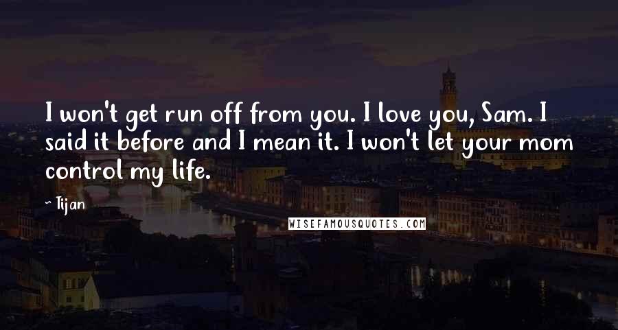 Tijan Quotes: I won't get run off from you. I love you, Sam. I said it before and I mean it. I won't let your mom control my life.