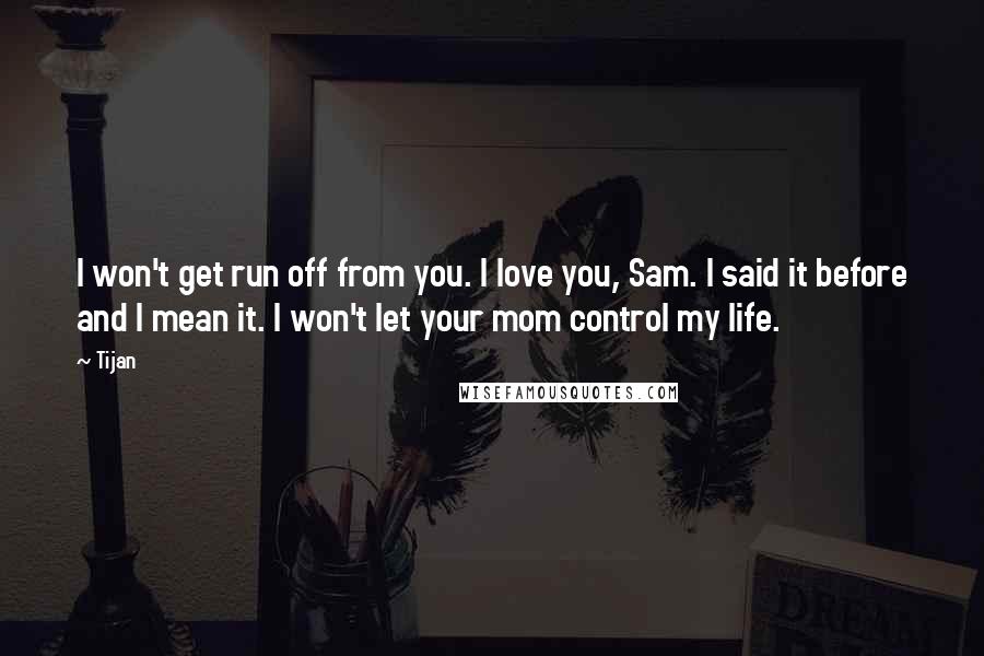 Tijan Quotes: I won't get run off from you. I love you, Sam. I said it before and I mean it. I won't let your mom control my life.