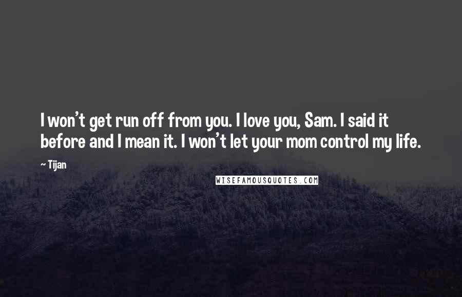 Tijan Quotes: I won't get run off from you. I love you, Sam. I said it before and I mean it. I won't let your mom control my life.