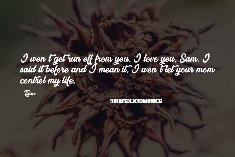 Tijan Quotes: I won't get run off from you. I love you, Sam. I said it before and I mean it. I won't let your mom control my life.