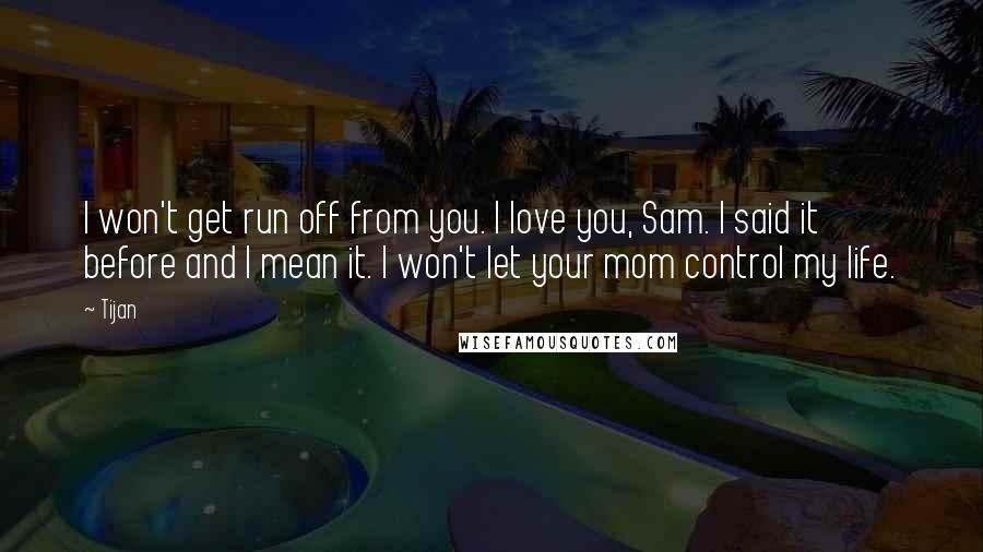 Tijan Quotes: I won't get run off from you. I love you, Sam. I said it before and I mean it. I won't let your mom control my life.