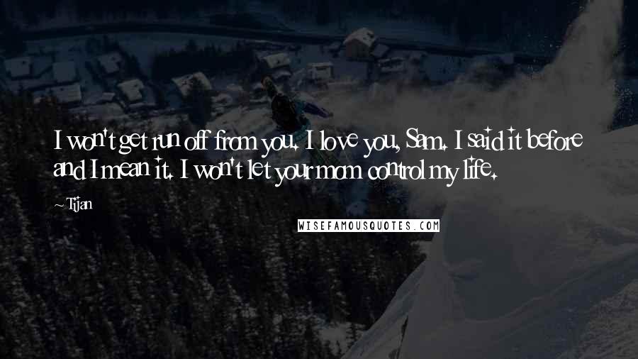 Tijan Quotes: I won't get run off from you. I love you, Sam. I said it before and I mean it. I won't let your mom control my life.