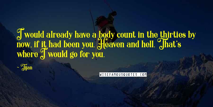 Tijan Quotes: I would already have a body count in the thirties by now, if it had been you. Heaven and hell. That's where I would go for you.