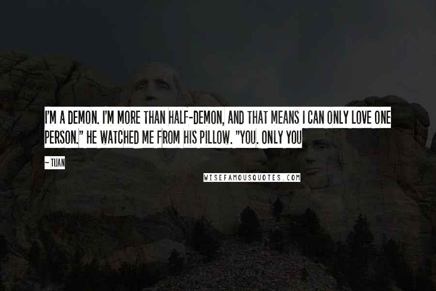 Tijan Quotes: I'm a demon. I'm more than half-demon, and that means I can only love one person." He watched me from his pillow. "You. Only you
