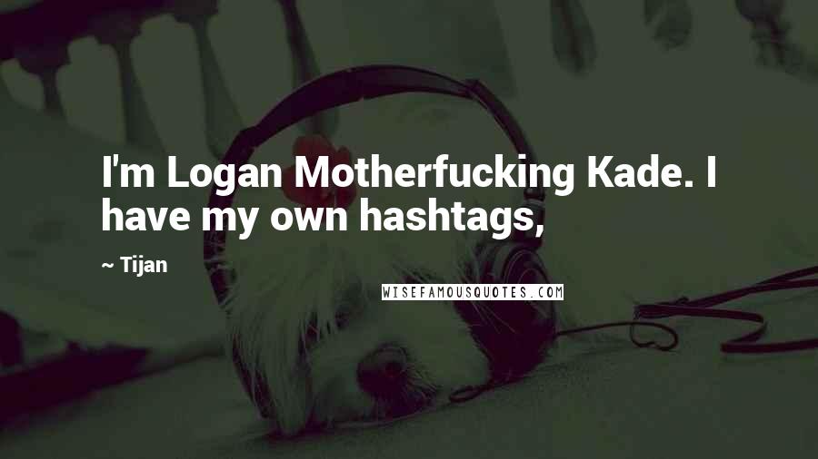 Tijan Quotes: I'm Logan Motherfucking Kade. I have my own hashtags,